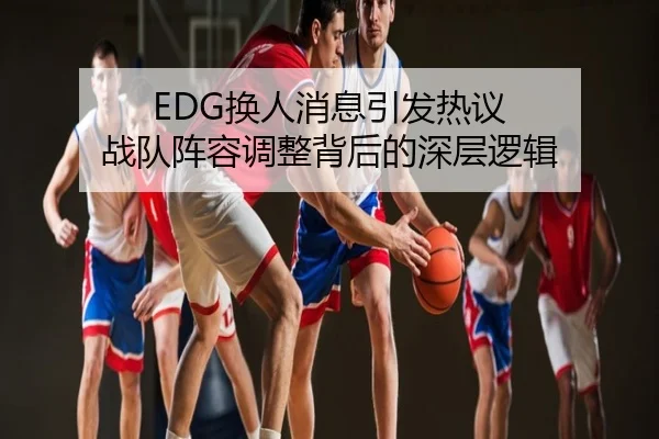 EDG换人消息引发热议 战队阵容调整背后的深层逻辑