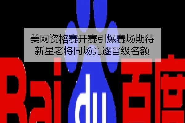 美网资格赛开赛引爆赛场期待 新星老将同场竞逐晋级名额