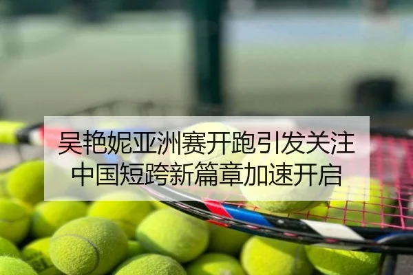吴艳妮亚洲赛开跑引发关注 中国短跨新篇章加速开启