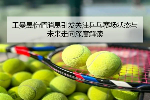 王曼昱伤情消息引发关注乒乓赛场状态与未来走向深度解读