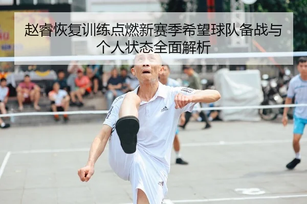 赵睿恢复训练点燃新赛季希望球队备战与个人状态全面解析