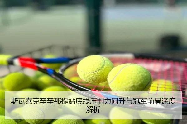 斯瓦泰克辛辛那提站底线压制力回升与冠军前景深度解析