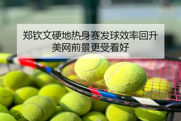 郑钦文硬地热身赛发球效率回升 美网前景更受看好