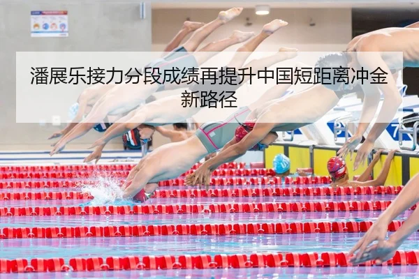 潘展乐接力分段成绩再提升中国短距离冲金新路径