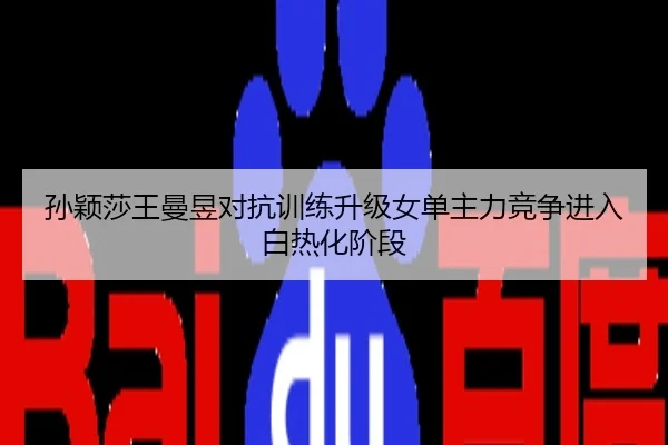 孙颖莎王曼昱对抗训练升级女单主力竞争进入白热化阶段