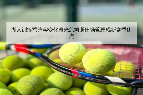 湖人训练营阵容变化曝光詹姆斯出场管理成新赛季焦点