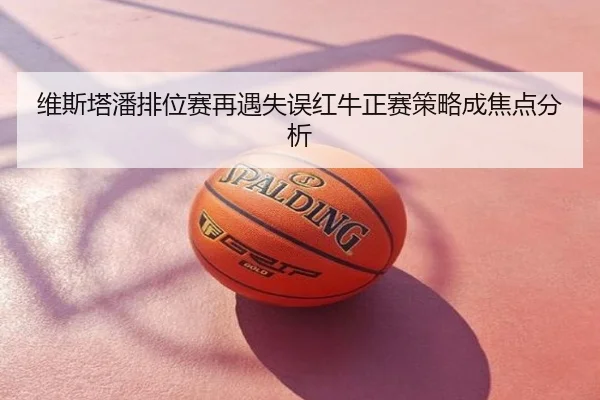 维斯塔潘排位赛再遇失误红牛正赛策略成焦点分析