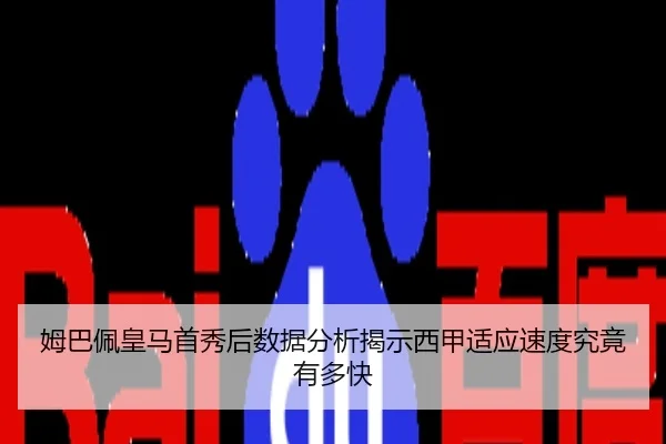 姆巴佩皇马首秀后数据分析揭示西甲适应速度究竟有多快