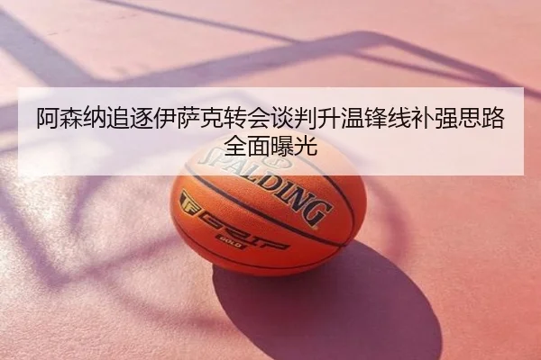 阿森纳追逐伊萨克转会谈判升温锋线补强思路全面曝光
