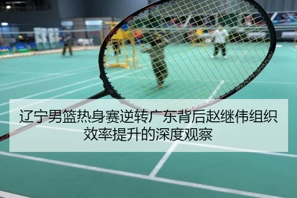 辽宁男篮热身赛逆转广东背后赵继伟组织效率提升的深度观察