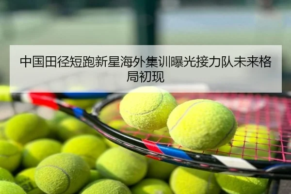 中国田径短跑新星海外集训曝光接力队未来格局初现