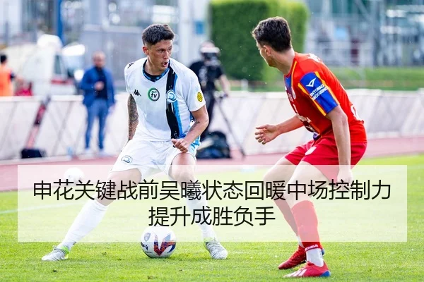 申花关键战前吴曦状态回暖中场控制力提升成胜负手