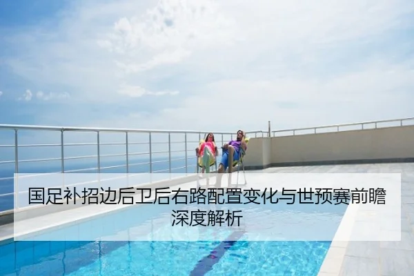 国足补招边后卫后右路配置变化与世预赛前瞻深度解析