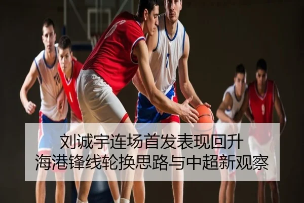 刘诚宇连场首发表现回升 海港锋线轮换思路与中超新观察